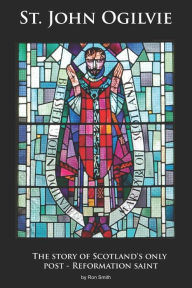Title: St. John Ogilvie: The story of Scotland's only post-reformation saint, Author: Ron Smith