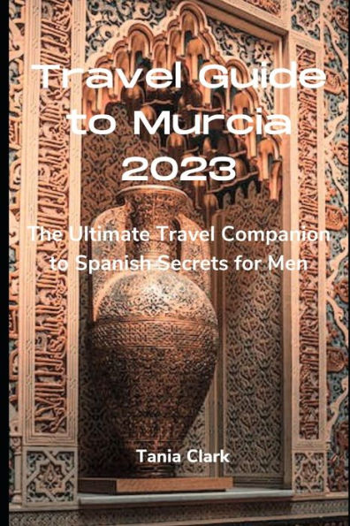Travel Guide to Murcia 2023: The Ultimate Travel Companion to Spanish Secrets for Men