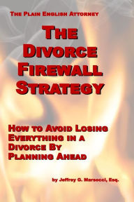 Title: The Divorce Firewall Strategy: How to Avoid Losing Everything in a Divorce By Planning Ahead, Author: Jeffrey G Marsocci Esq.