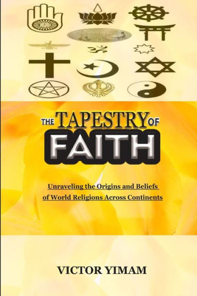 THE TAPESTRY OF FAITH: Unraveling the Origins and Beliefs of World Religions Across Continents