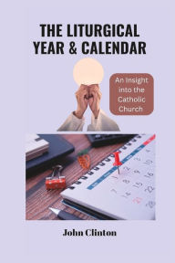 Title: THE LITURGICAL YEAR & CALENDAR: An Insight into the Catholic Church, Author: John Clinton