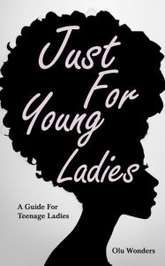 Title: Just For Young Ladies: A Guide For Teenage Ladies, Author: Olu Wonders