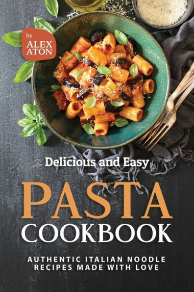 Delicious and Easy Pasta Cookbook: Authentic Italian Noodle Recipes Made with Love