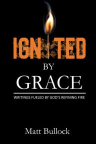 Title: Ignited by Grace: Writings Fueled by God's Refining Fire, Author: Matt Bullock