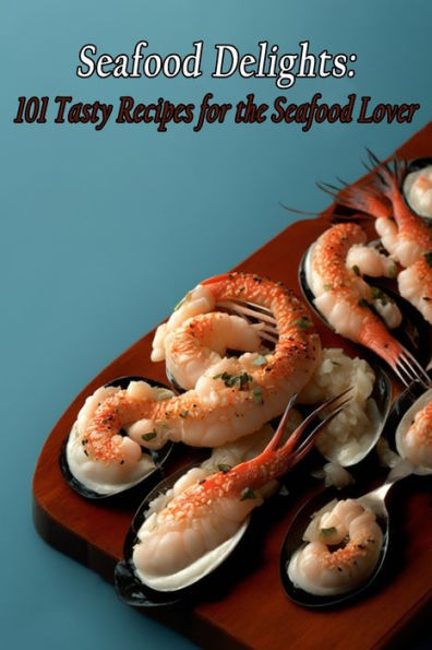 Seafood Delights: 101 Tasty Recipes for the Seafood Lover