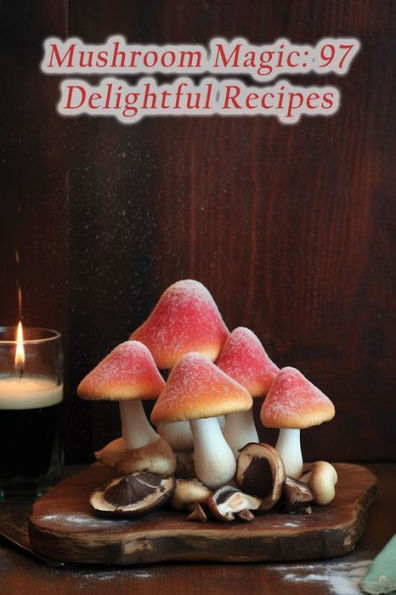 Mushroom Magic: 97 Delightful Recipes