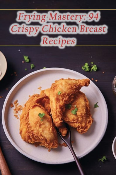 Frying Mastery: 94 Crispy Chicken Breast Recipes