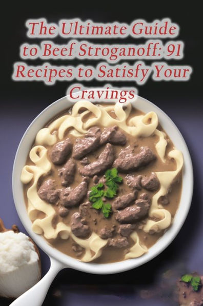 The Ultimate Guide to Beef Stroganoff: 91 Recipes to Satisfy Your Cravings