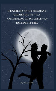 Title: DIE GEHEIM VAN JOU SIELSMAAT: GEBRUIK DIE WET VAN AANTREKKING OM DIE LIEFDE VAN JOU LEWE TE TREK, Author: Qasi James