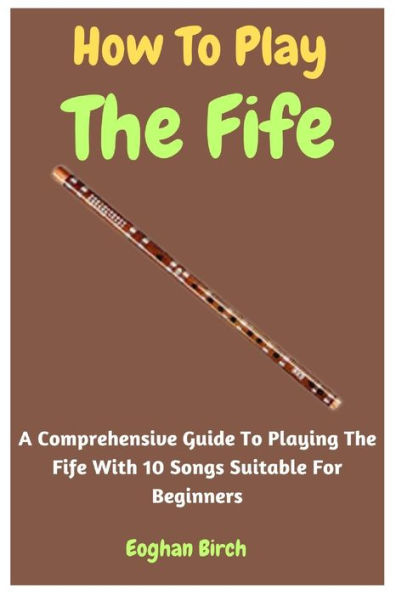 How To Play The Fife: A Comprehensive Guide To Playing The Fife With 10 Songs Suitable For Beginners