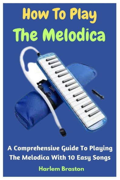 How To Play The Melodica: A Comprehensive Guide To Playing The Melodica With 10 Easy Songs