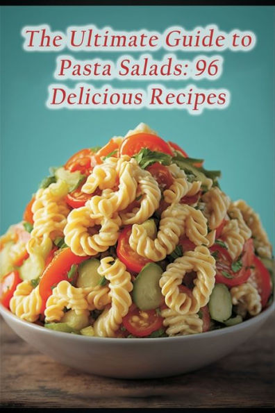 The Ultimate Guide to Pasta Salads: 96 Delicious Recipes