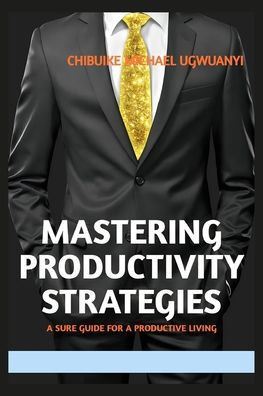 Mastering Productivity Strategies: A sure guide for a productive Living