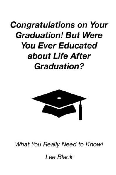 Congratulations on Your Graduation! But Were You Ever Educated about Life After Graduation?: What Really Need to Know!