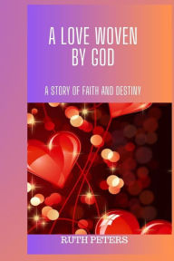 Title: A LOVE WOVEN BY GOD: A Story Of Faith And Destiny, Author: Ruth Peters