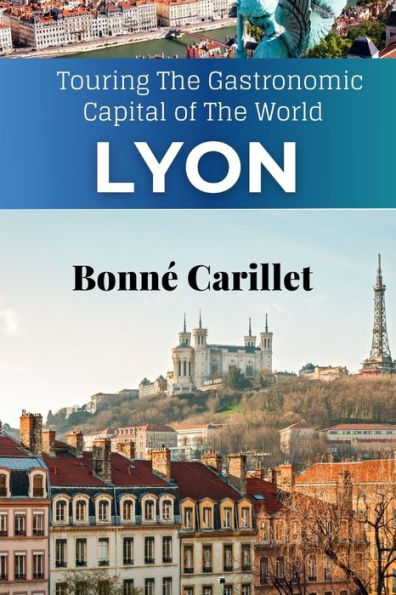 The New Lyon Travel Guide: Touring The Gastronomic Capital of The World