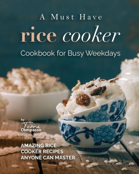 A Must Have Rice Cooker Cookbook for Busy Weekdays: Amazing Rice Cooker Recipes Anyone Can Master