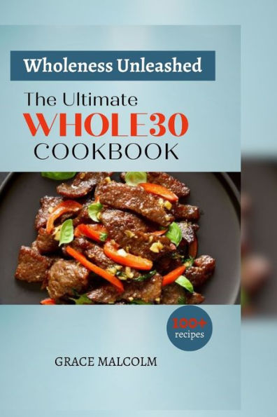Wholeness Unleashed: The Ultimate Whole30 Cookbook - (100+ Recipes)