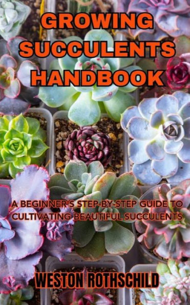 GROWING SUCCULENTS HANDBOOK: A BEGINNER'S STEP-BY-STEP GUIDE TO CULTIVATING BEAUTIFUL SUCCULENTS
