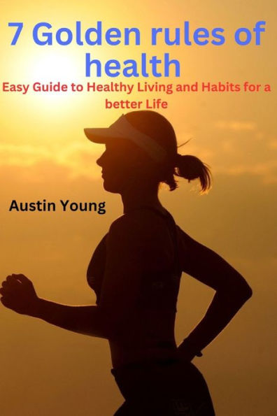 7 GOLDEN RULES OF HEALTH: Easy Guide to Healthy Living and Habits for a better Life