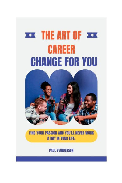 THE ART OF CAREER CHANGE FOR YOU: Find Your Passion And You'll Never Work A Day In Your Life.