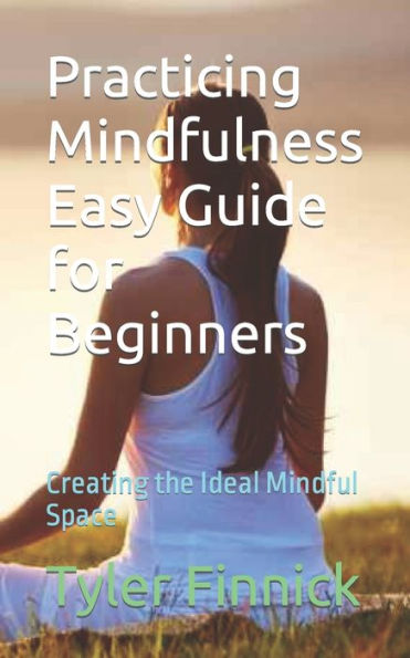 Practicing Mindfulness Easy Guide for Beginners: Creating the Ideal Mindful Space