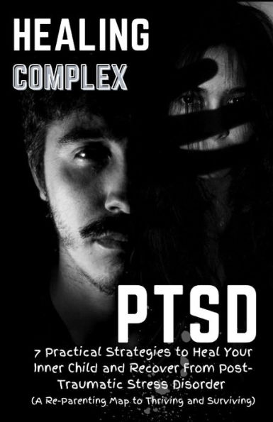 Healing Complex PTSD: 7 Practical Strategies to Heal Your Inner Child and Recover From Post-Traumatic Stress Disorder : A Re - Parenting Map to Thriving and Surviving