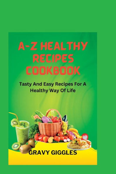 A-Z HEALTHY RECIPES COOKBOOK: TASTY AND EASY RECIPES FOR A HEALTHY WAY OF LIFE