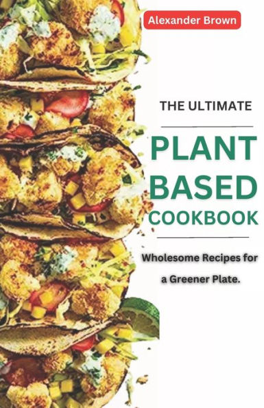 THE ULTIMATE PLANT-BASED COOKBOOK: WHOLESOME RECIPES FOR GREENER PLATE