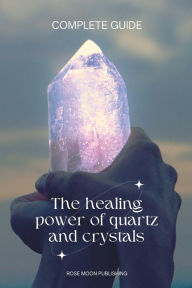 Title: The healing power of quartz and crystals COMPLETE GUIDE, Author: Rose Moon Publishing