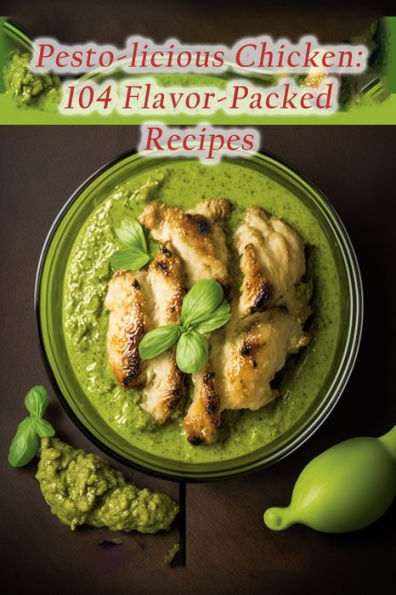 Pesto-licious Chicken: 104 Flavor-Packed Recipes