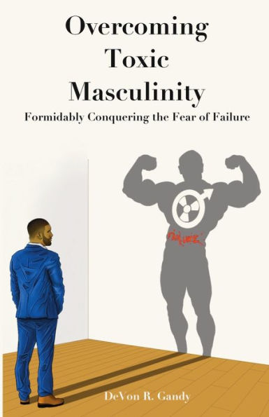 The Overcoming Toxic Masculinity: Formidably Conquering the Fear of Failure
