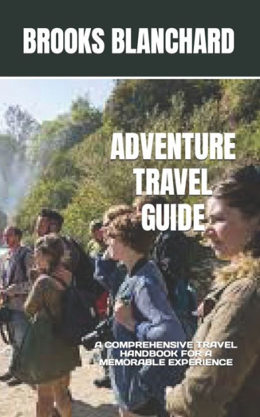 ADVENTURE TRAVEL GUIDE: A COMPREHENSIVE TRAVEL HANDBOOK FOR A MEMORABLE EXPERIENCE