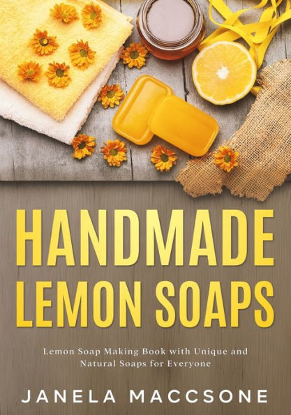 Handmade Lemon Soaps: Soap Making Book with Unique and Natural Soaps for Everyone