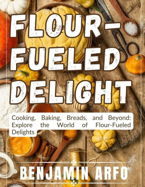 Flour-Fueled Delights: Cooking, Baking, Breads, and Beyond: Explore the ...