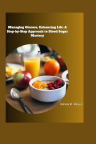 Title: Managing Glucose, Enhancing Life: A Step-by-Step Approach to Blood Sugar Mastery, Author: Kevin E. Kelly