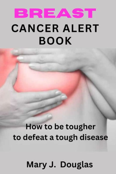 BREAST CANCER ALERT BOOK: How To Be Tougher To Defeat A Tough Disease