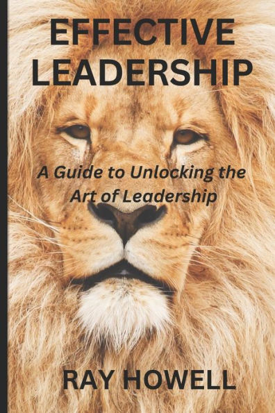 Effective Leadership: A guide to unlocking the art of Leadership