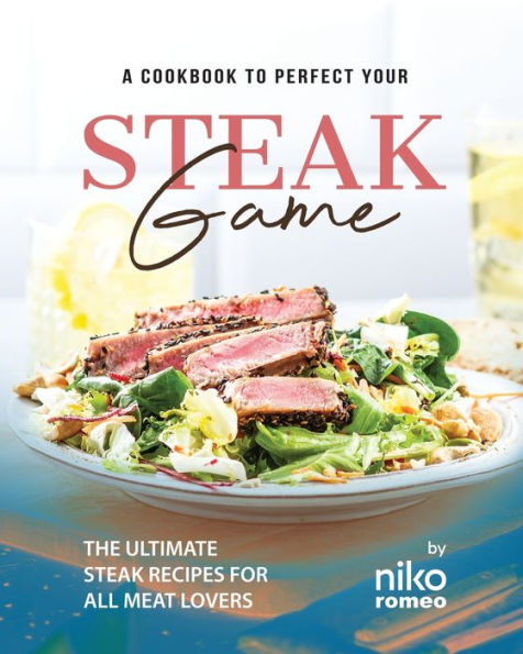 A Cookbook to Perfect Your Steak Game: The Ultimate Steak Recipes for All Meat Lovers