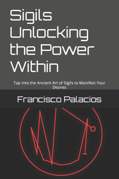 Sigils Unlocking the Power Within: Tap into the Ancient Art of Sigils to Manifest Your Desires