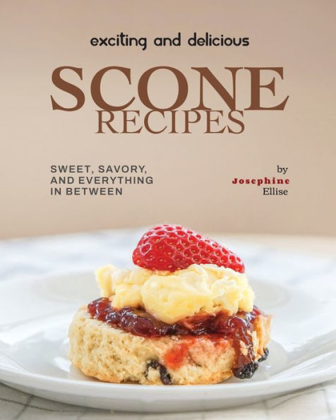 Exciting and Delicious Scone Recipes: Sweet, Savory, and Everything in Between