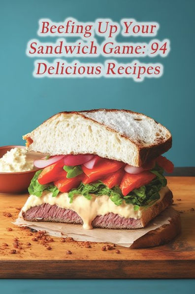 Beefing Up Your Sandwich Game: 94 Delicious Recipes