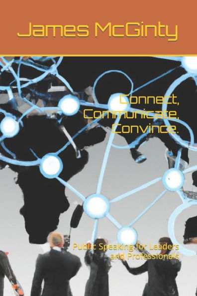 Connect, Communicate, Convince.: Public Speaking for Leaders and Professionals