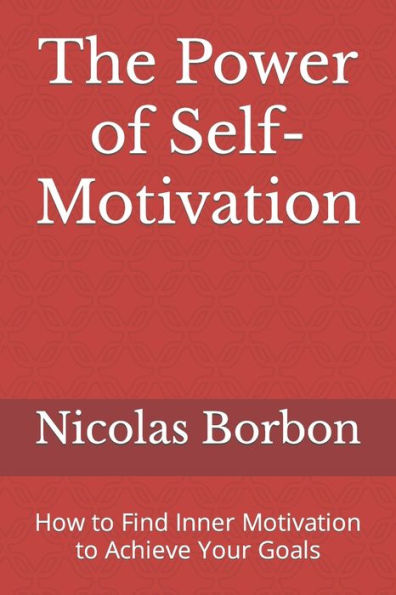 The Power of Self-Motivation: How to Find Inner Motivation to Achieve Your Goals