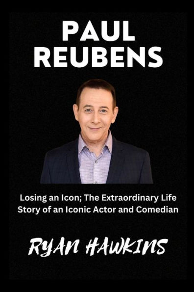 PAUL REUBENS: Losing an Icon; The Extraordinary Life Story of an Iconic Actor and Comedian