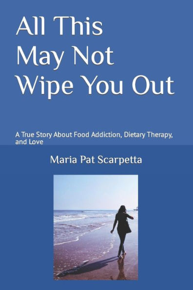 All This May Not Wipe You Out: A True Story About Food Addiction, Dietary Therapy, and Love