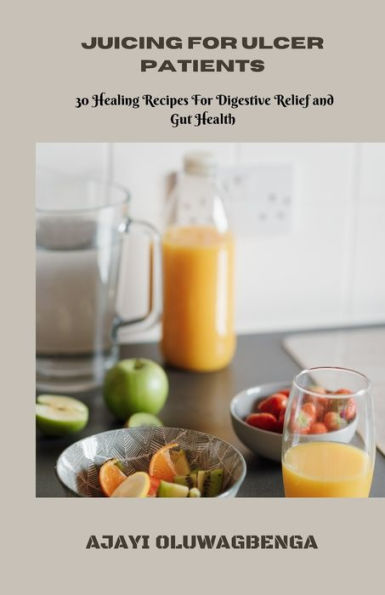 JUICING FOR ULCER PATIENTS: 30 Healing Recipes For Digestive Relief and Gut Health