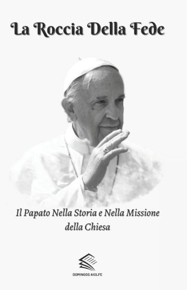 La Roccia Della Fede: Il Papato nella Storia e Nella Missione della Chiesa