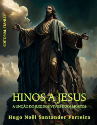 Title: Hinos a Jesus: A unção do Juiz dos Vivos e dos Mortos, Author: Hugo Noël Santander Ferreira