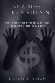 Title: Be a Boss Like a Villain: How to Run a Good e-Commerce Business by Learning from the Bad Guys, Author: Michael C. Essany